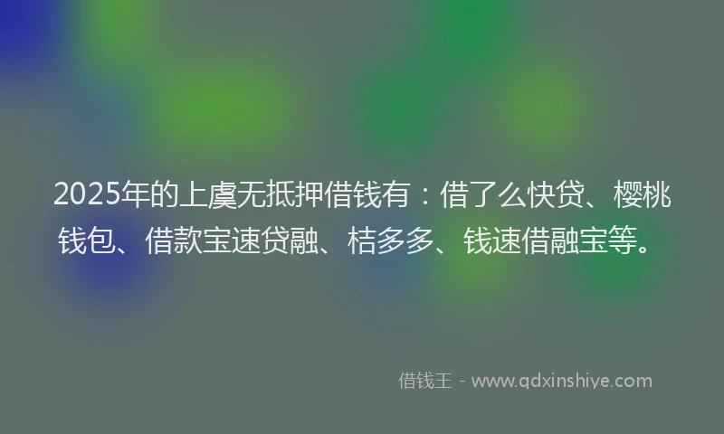 2025年的上虞无抵押借钱有：借了么快贷、樱桃钱包、借款宝速贷融、桔多多、钱速借融宝等。