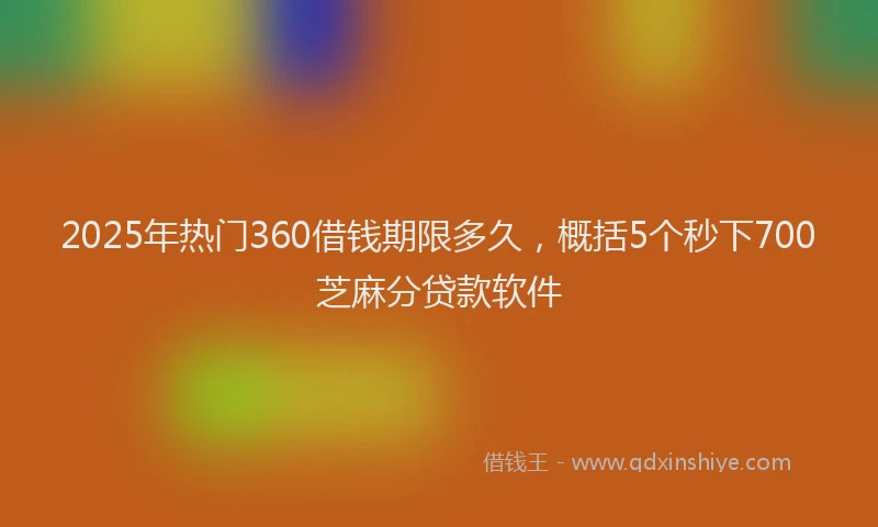 2025年热门360借钱期限多久，概括5个秒下700芝麻分贷款软件