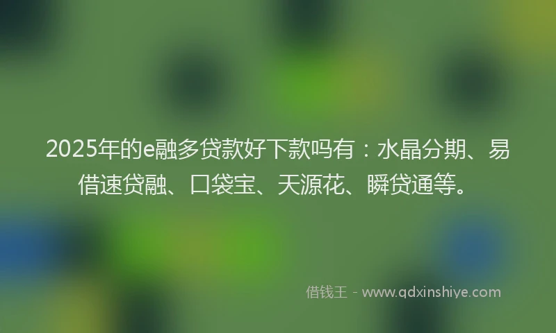 2025年的e融多贷款好下款吗有：水晶分期、易借速贷融、口袋宝、天源花、瞬贷通等。