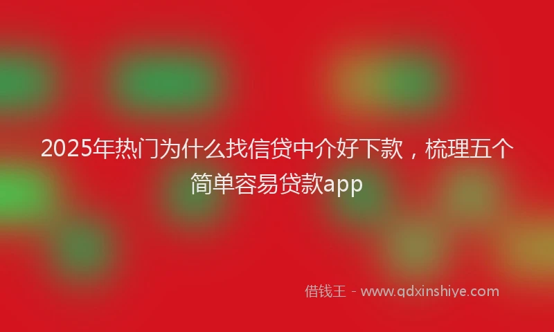2025年热门为什么找信贷中介好下款，梳理五个简单容易贷款app