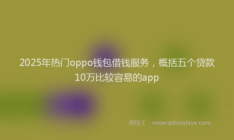 2025年热门oppo钱包借钱服务，概括五个贷款10万比较容易的app