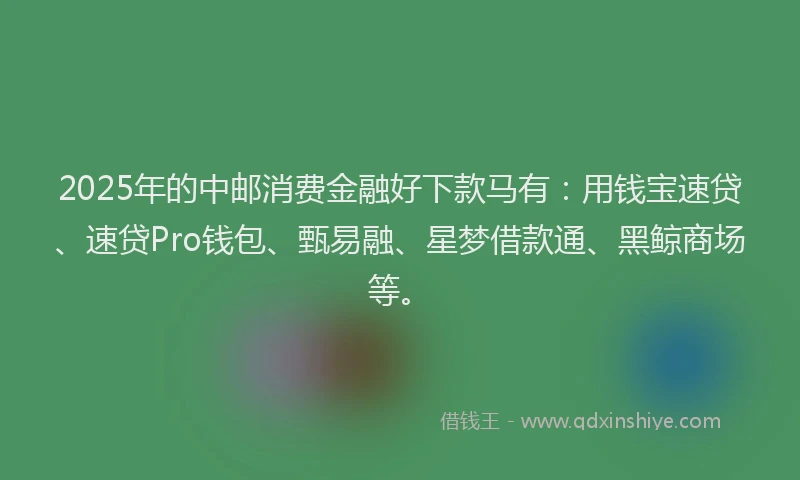 2025年的中邮消费金融好下款马有：用钱宝速贷、速贷Pro钱包、甄易融、星梦借款通、黑鲸商场等。