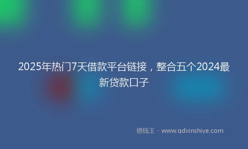 2025年热门7天借款平台链接，整合五个2024最新贷款口子