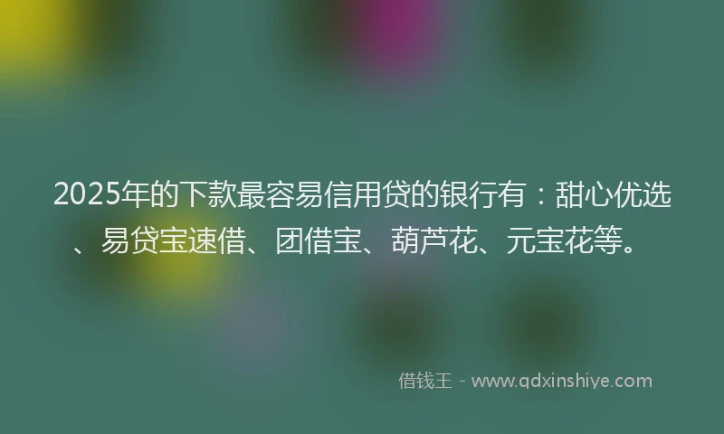 2025年的下款最容易信用贷的银行有：甜心优选、易贷宝速借、团借宝、葫芦花、元宝花等。