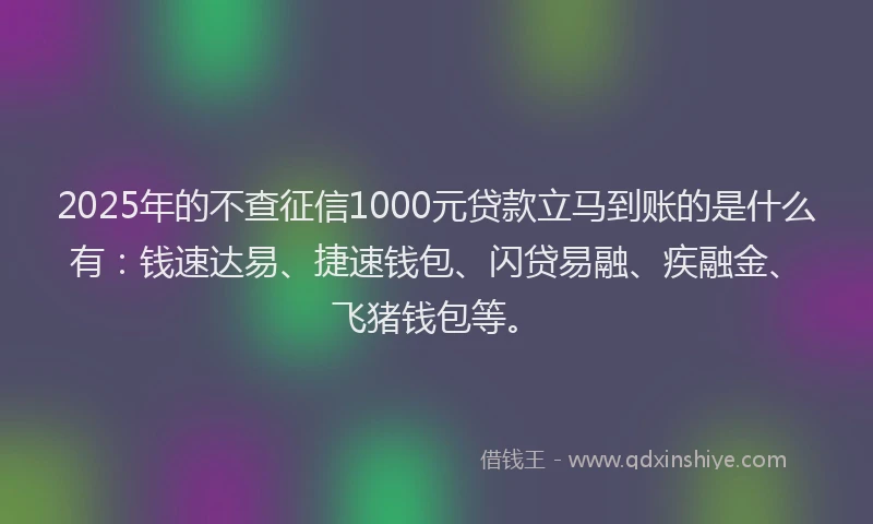 2025年的不查征信1000元贷款立马到账的是什么有：钱速达易、捷速钱包、闪贷易融、疾融金、飞猪钱包等。