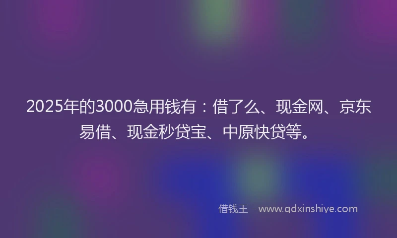 2025年的3000急用钱有：借了么、现金网、京东易借、现金秒贷宝、中原快贷等。