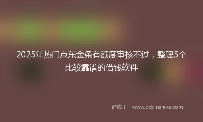 2025年热门京东金条有额度审核不过，整理5个比较靠谱的借钱软件