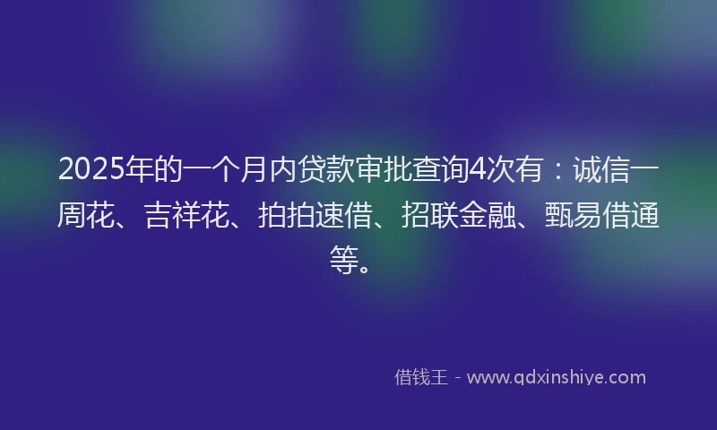 2025年的一个月内贷款审批查询4次有：诚信一周花、吉祥花、拍拍速借、招联金融、甄易借通等。