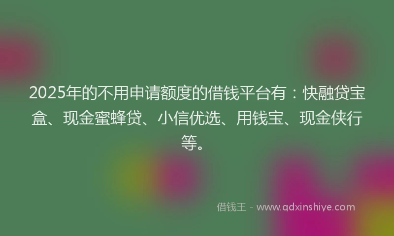 2025年的不用申请额度的借钱平台有：快融贷宝盒、现金蜜蜂贷、小信优选、用钱宝、现金侠行等。
