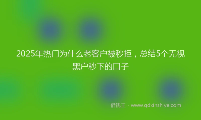2025年热门为什么老客户被秒拒，总结5个无视黑户秒下的口子
