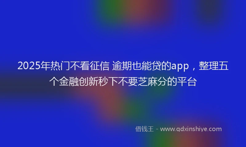 2025年热门不看征信 逾期也能贷的app，整理五个金融创新秒下不要芝麻分的平台
