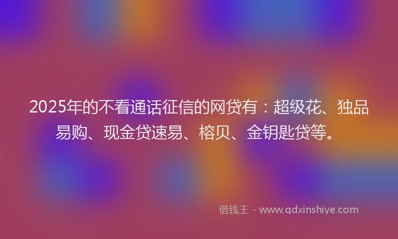 2025年的不看通话征信的网贷有：超级花、独品易购、现金贷速易、榕贝、金钥匙贷等。