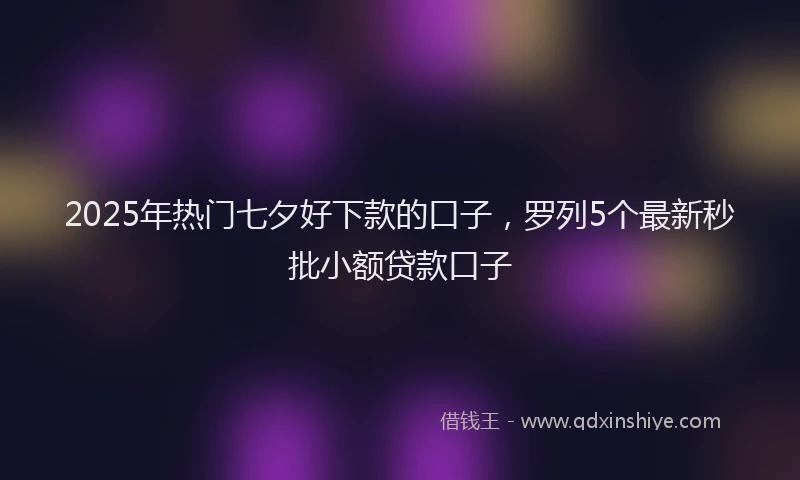 2025年热门七夕好下款的口子，罗列5个最新秒批小额贷款口子