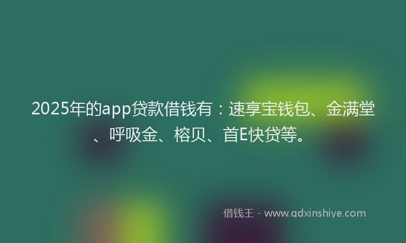 2025年的app贷款借钱有：速享宝钱包、金满堂、呼吸金、榕贝、首E快贷等。