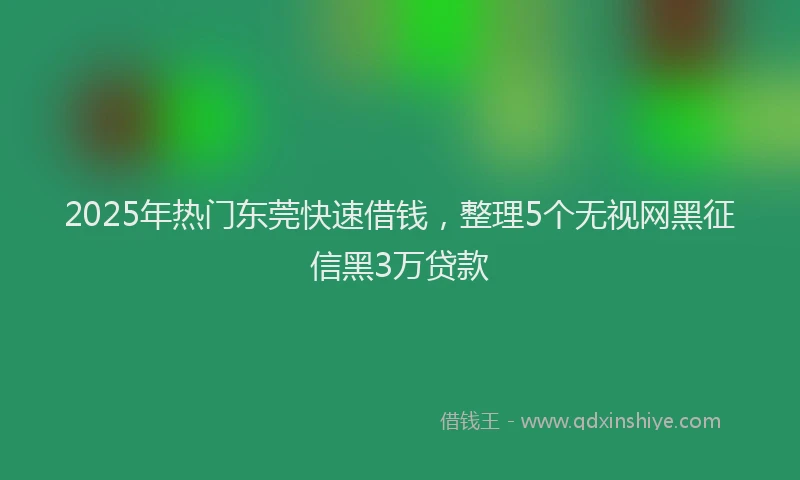 2025年热门东莞快速借钱，整理5个无视网黑征信黑3万贷款