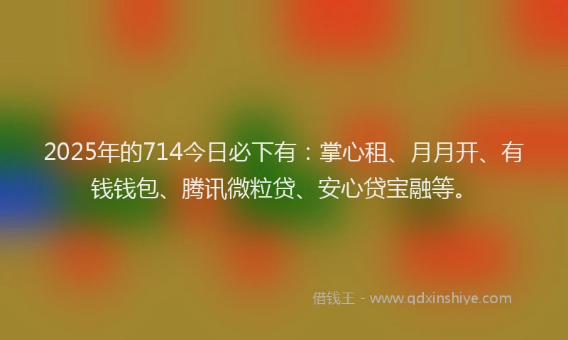 2025年的714今日必下有：掌心租、月月开、有钱钱包、腾讯微粒贷、安心贷宝融等。