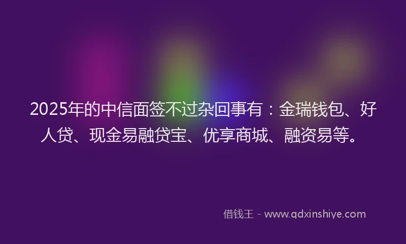 2025年的中信面签不过杂回事有：金瑞钱包、好人贷、现金易融贷宝、优享商城、融资易等。