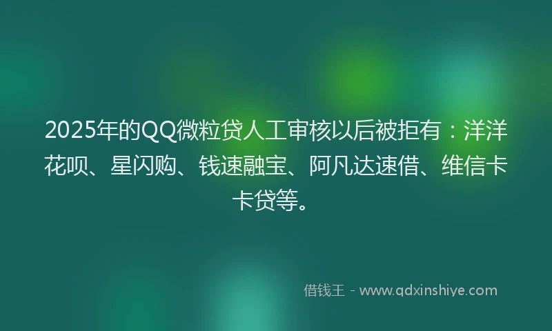 2025年的QQ微粒贷人工审核以后被拒有：洋洋花呗、星闪购、钱速融宝、阿凡达速借、维信卡卡贷等。