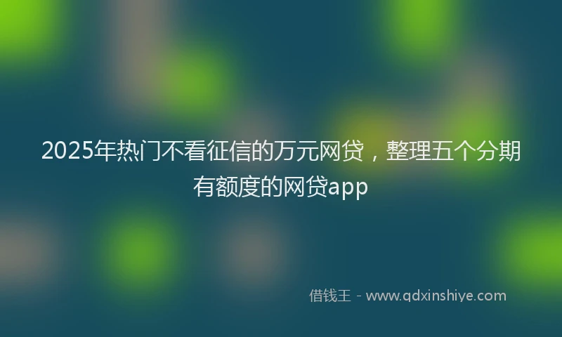 2025年热门不看征信的万元网贷，整理五个分期有额度的网贷app