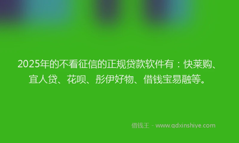 2025年的不看征信的正规贷款软件有：快莱购、宜人贷、花呗、彤伊好物、借钱宝易融等。