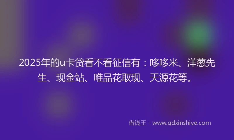 2025年的u卡贷看不看征信有：哆哆米、洋葱先生、现金站、唯品花取现、天源花等。