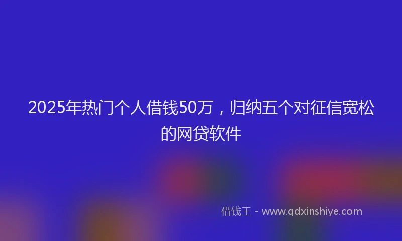 2025年热门个人借钱50万，归纳五个对征信宽松的网贷软件