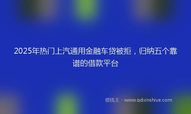 2025年热门上汽通用金融车贷被拒，归纳五个靠谱的借款平台
