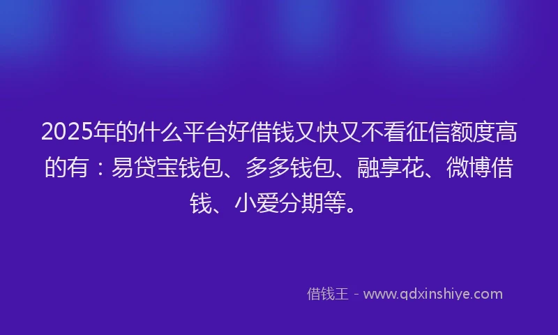 2025年的什么平台好借钱又快又不看征信额度高的有：易贷宝钱包、多多钱包、融享花、微博借钱、小爱分期等。