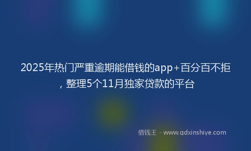 2025年热门严重逾期能借钱的app+百分百不拒，整理5个11月独家贷款的平台