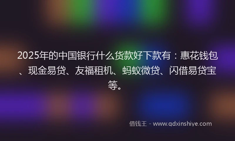 2025年的中国银行什么货款好下款有：惠花钱包、现金易贷、友福租机、蚂蚁微贷、闪借易贷宝等。