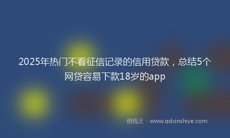 2025年热门不看征信记录的信用贷款，总结5个网贷容易下款18岁的app