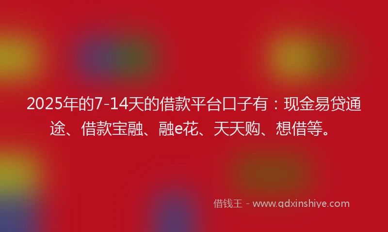 2025年的7-14天的借款平台口子有：现金易贷通途、借款宝融、融e花、天天购、想借等。