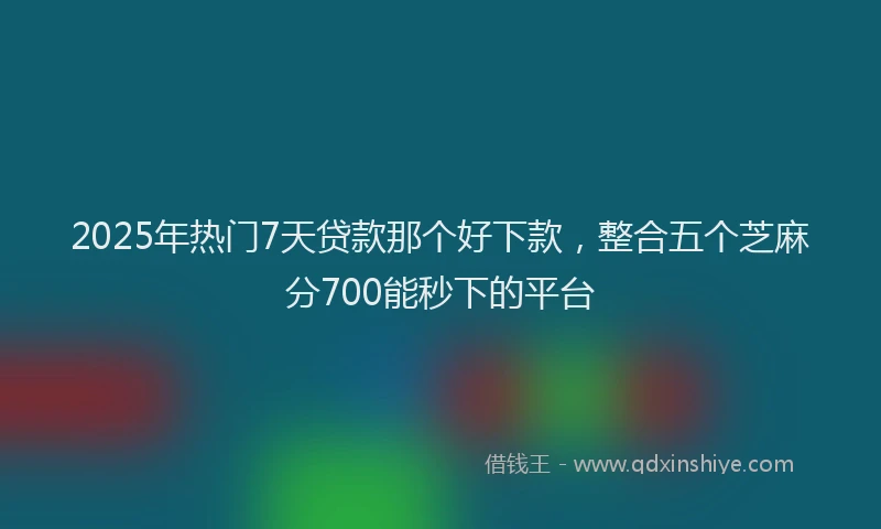 2025年热门7天贷款那个好下款，整合五个芝麻分700能秒下的平台