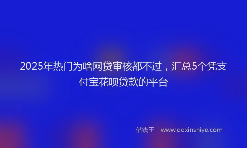 2025年热门为啥网贷审核都不过，汇总5个凭支付宝花呗贷款的平台
