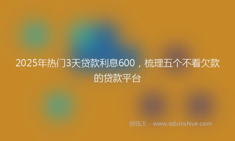 2025年热门3天贷款利息600，梳理五个不看欠款的贷款平台