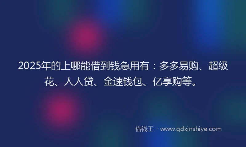 2025年的上哪能借到钱急用有：多多易购、超级花、人人贷、金速钱包、亿享购等。