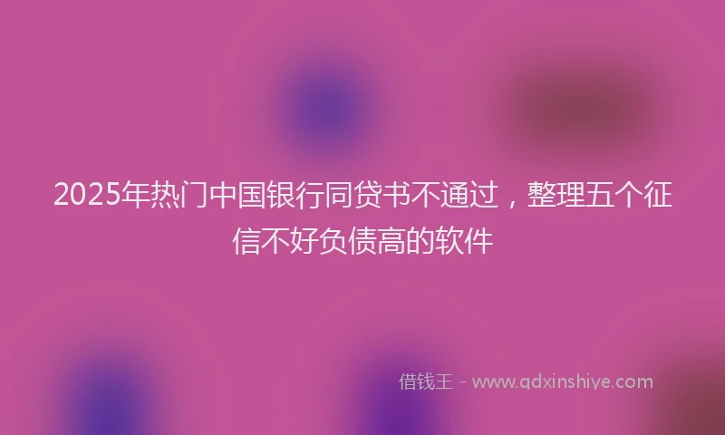 2025年热门中国银行同贷书不通过，整理五个征信不好负债高的软件