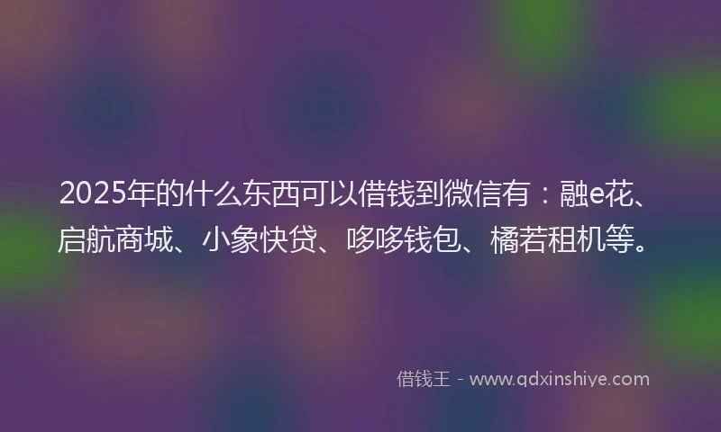 2025年的什么东西可以借钱到微信有：融e花、启航商城、小象快贷、哆哆钱包、橘若租机等。