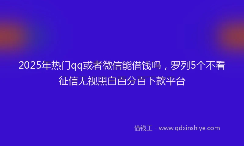 2025年热门qq或者微信能借钱吗，罗列5个不看征信无视黑白百分百下款平台