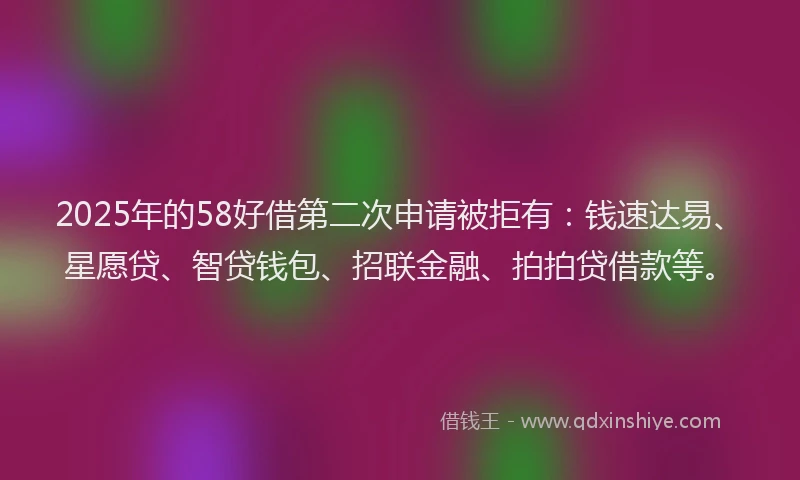 2025年的58好借第二次申请被拒有：钱速达易、星愿贷、智贷钱包、招联金融、拍拍贷借款等。