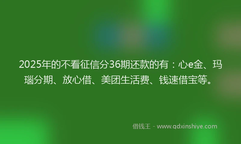 2025年的不看征信分36期还款的有：心e金、玛瑙分期、放心借、美团生活费、钱速借宝等。
