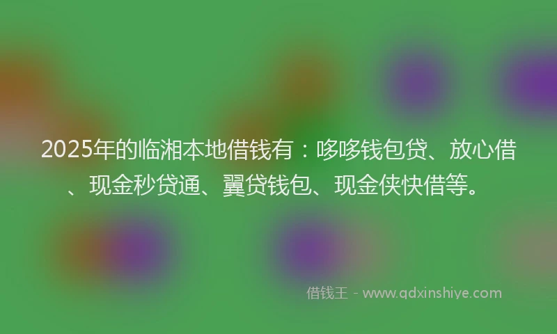 2025年的临湘本地借钱有：哆哆钱包贷、放心借、现金秒贷通、翼贷钱包、现金侠快借等。