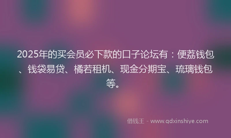 2025年的买会员必下款的口子论坛有：便荔钱包、钱袋易贷、橘若租机、现金分期宝、琉璃钱包等。