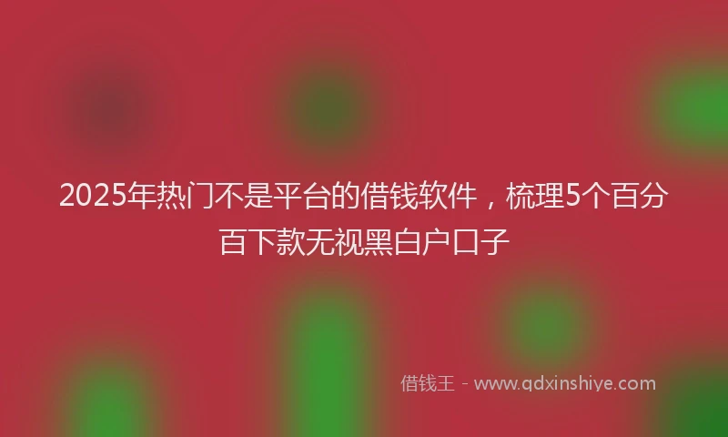 2025年热门不是平台的借钱软件，梳理5个百分百下款无视黑白户口子