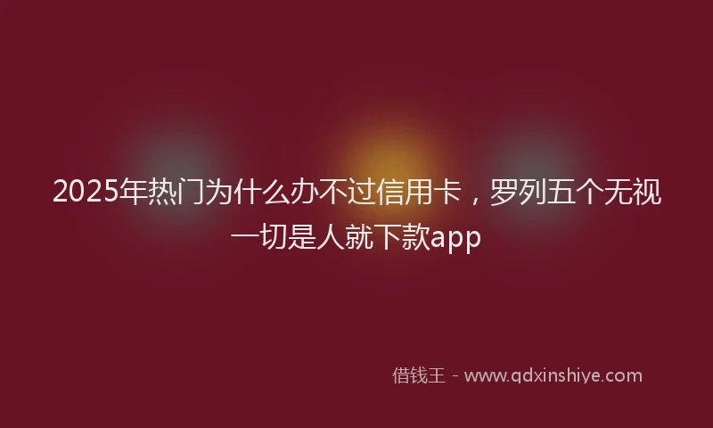 2025年热门为什么办不过信用卡，罗列五个无视一切是人就下款app