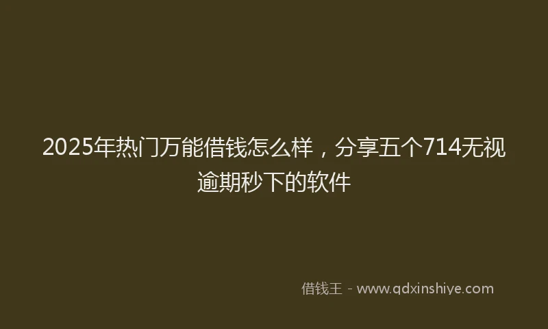 2025年热门万能借钱怎么样，分享五个714无视逾期秒下的软件