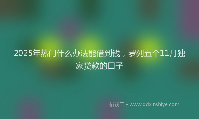2025年热门什么办法能借到钱，罗列五个11月独家贷款的口子