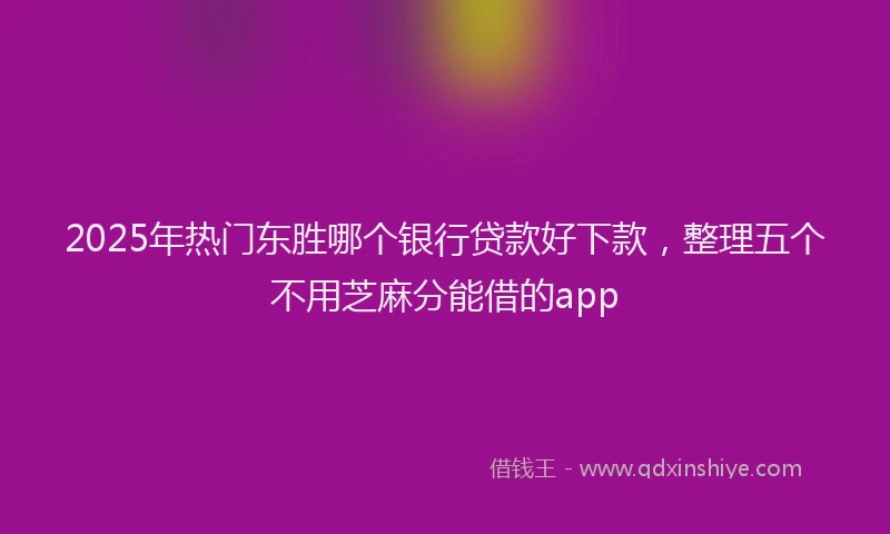 2025年热门东胜哪个银行贷款好下款，整理五个不用芝麻分能借的app