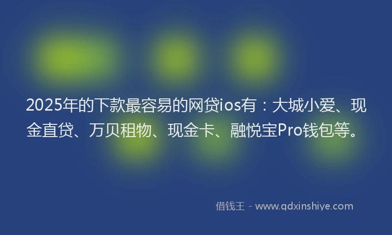 2025年的下款最容易的网贷ios有：大城小爱、现金直贷、万贝租物、现金卡、融悦宝Pro钱包等。