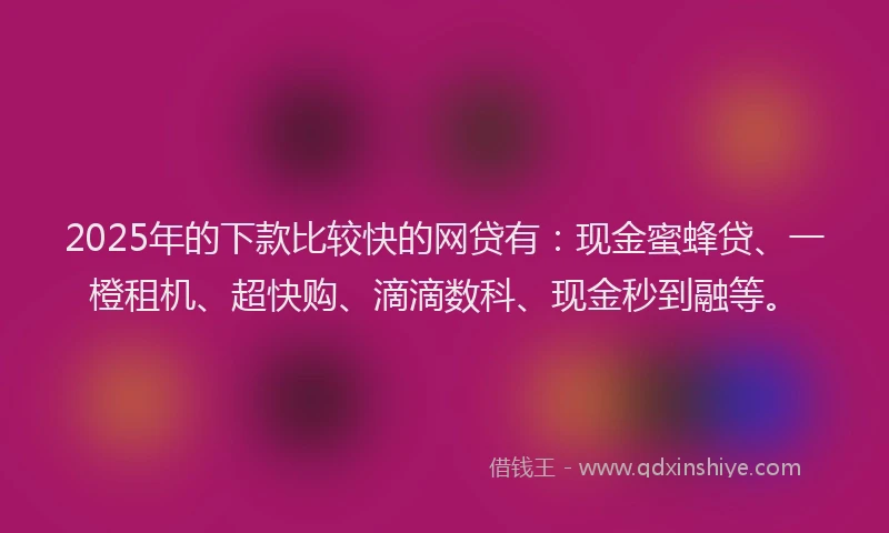 2025年的下款比较快的网贷有：现金蜜蜂贷、一橙租机、超快购、滴滴数科、现金秒到融等。